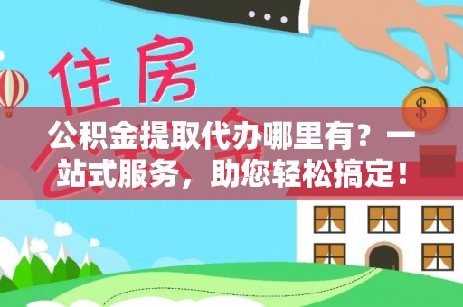 桥西公积金提取代办哪里有？一站式服务，助您轻松搞定！