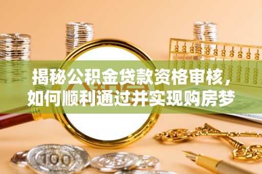 桥西揭秘公积金贷款资格审核，如何顺利通过并实现购房梦想