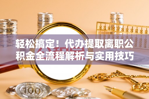 桥西轻松搞定！代办提取离职公积金全流程解析与实用技巧