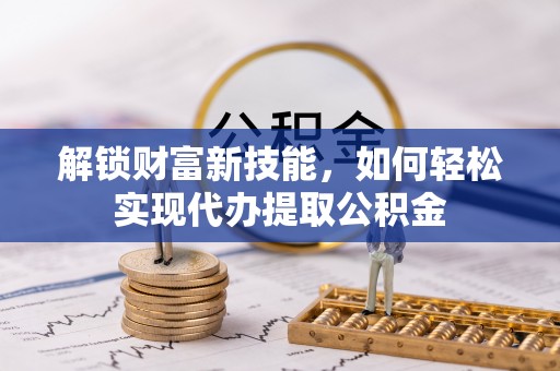 桥西解锁财富新技能，如何轻松实现代办提取公积金