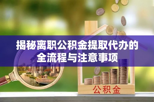 桥西揭秘离职公积金提取代办的全流程与注意事项