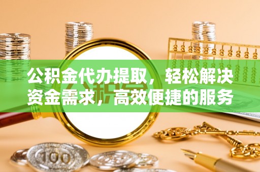 桥西公积金代办提取，轻松解决资金需求，高效便捷的服务选择