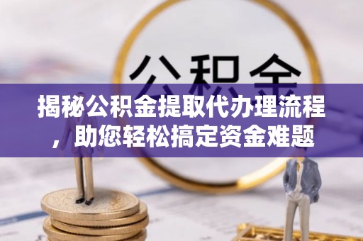 桥西揭秘公积金提取代办理流程，助您轻松搞定资金难题