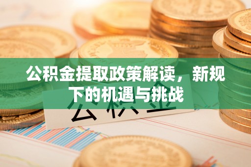 桥西公积金提取政策解读，新规下的机遇与挑战