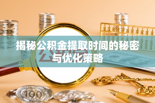 桥西揭秘公积金提取时间的秘密与优化策略
