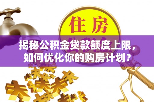 桥西揭秘公积金贷款额度上限，如何优化你的购房计划？