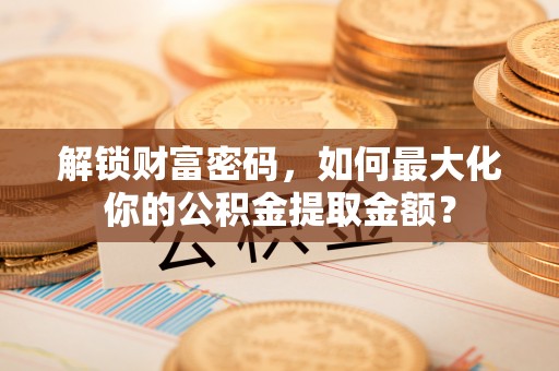 桥西解锁财富密码，如何最大化你的公积金提取金额？