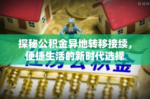 桥西探秘公积金异地转移接续，便捷生活的新时代选择
