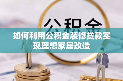 桥西如何利用公积金装修贷款实现理想家居改造
