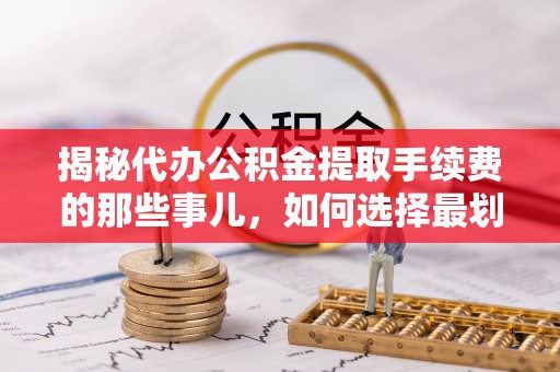 桥西揭秘代办公积金提取手续费的那些事儿，如何选择最划算的服务？