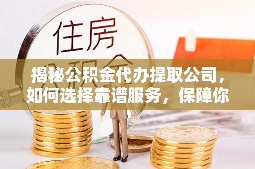 桥西揭秘公积金代办提取公司，如何选择靠谱服务，保障你的资金安全