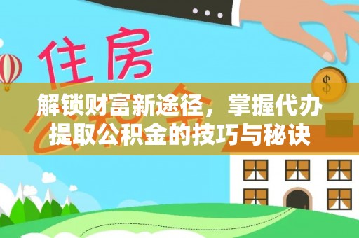 桥西解锁财富新途径，掌握代办提取公积金的技巧与秘诀