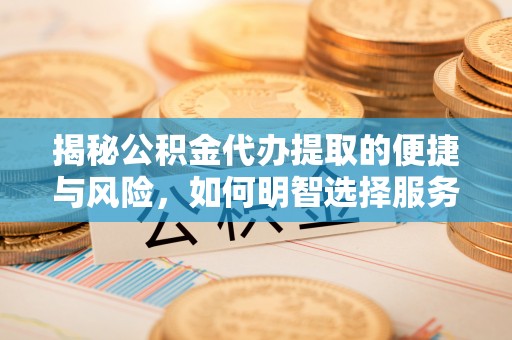 桥西揭秘公积金代办提取的便捷与风险，如何明智选择服务？