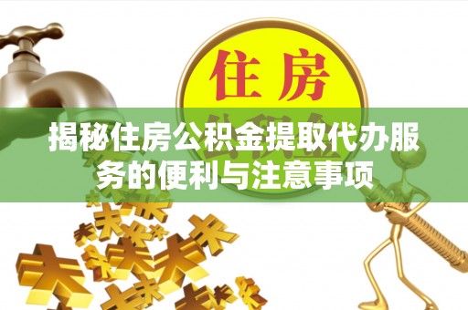 桥西揭秘住房公积金提取代办服务的便利与注意事项