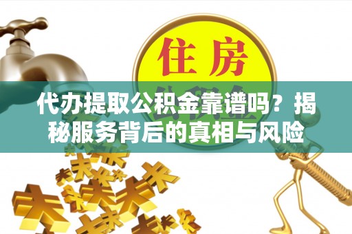 桥西代办提取公积金靠谱吗？揭秘服务背后的真相与风险