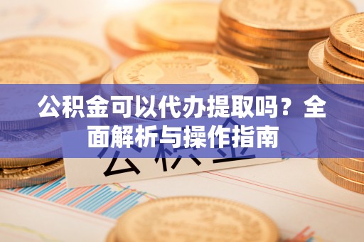 桥西公积金可以代办提取吗？全面解析与操作指南