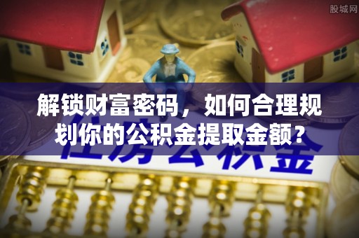 桥西解锁财富密码，如何合理规划你的公积金提取金额？