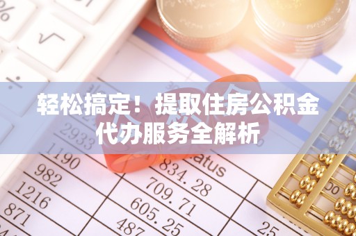 桥西轻松搞定！提取住房公积金代办服务全解析