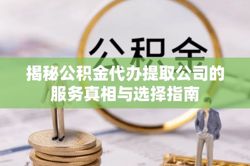 桥西揭秘公积金代办提取公司的服务真相与选择指南