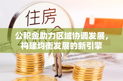 桥西公积金助力区域协调发展，构建均衡发展的新引擎