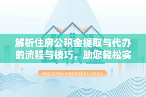 桥西解析住房公积金提取与代办的流程与技巧，助您轻松实现资金流动