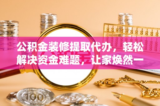 桥西公积金装修提取代办，轻松解决资金难题，让家焕然一新