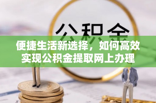 桥西便捷生活新选择，如何高效实现公积金提取网上办理