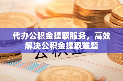 桥西代办公积金提取服务，高效解决公积金提取难题
