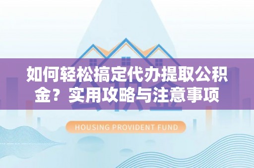 桥西如何轻松搞定代办提取公积金？实用攻略与注意事项