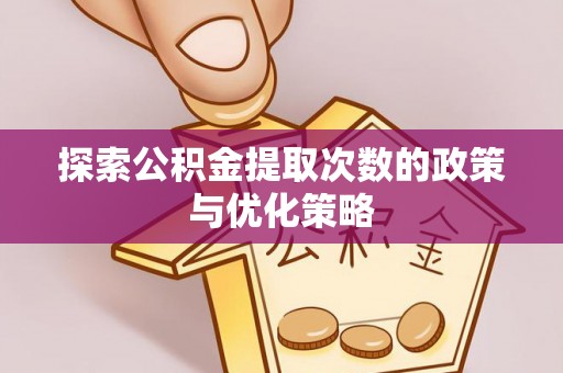 桥西探索公积金提取次数的政策与优化策略