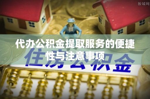 桥西代办公积金提取服务的便捷性与注意事项