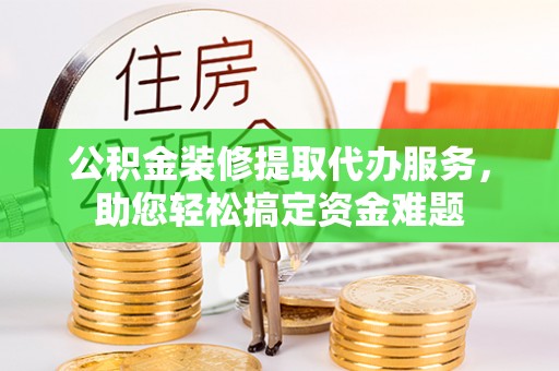 桥西公积金装修提取代办服务，助您轻松搞定资金难题