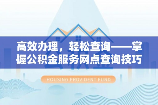 桥西高效办理，轻松查询——掌握公积金服务网点查询技巧
