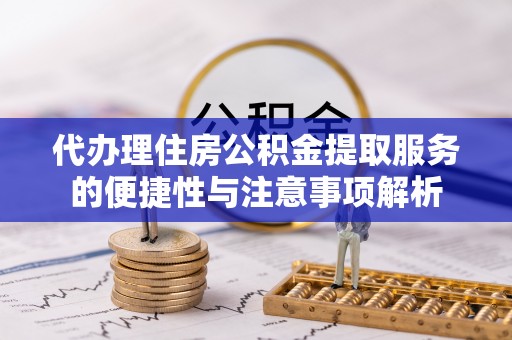 桥西代办理住房公积金提取服务的便捷性与注意事项解析