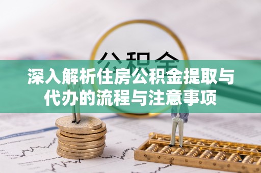 桥西深入解析住房公积金提取与代办的流程与注意事项