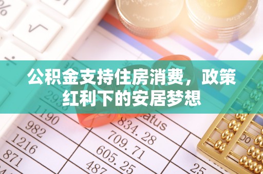 桥西公积金支持住房消费，政策红利下的安居梦想