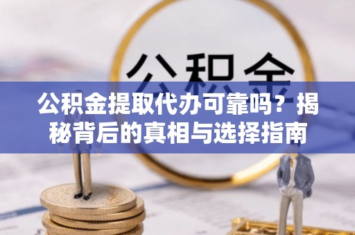 桥西公积金提取代办可靠吗？揭秘背后的真相与选择指南