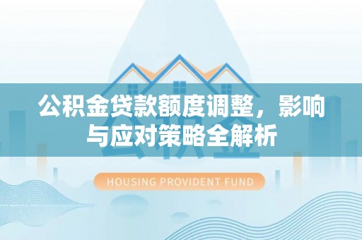 桥西公积金贷款额度调整，影响与应对策略全解析