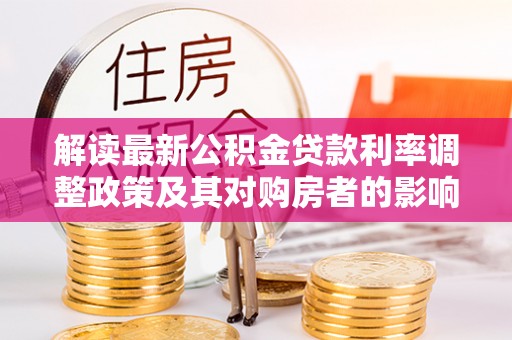 桥西解读最新公积金贷款利率调整政策及其对购房者的影响
