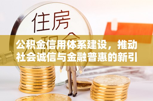 桥西公积金信用体系建设，推动社会诚信与金融普惠的新引擎
