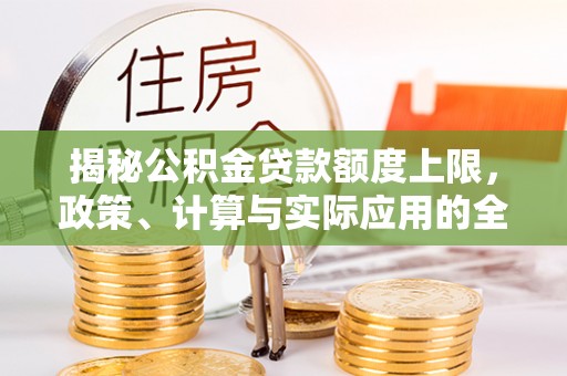 桥西揭秘公积金贷款额度上限，政策、计算与实际应用的全面解析
