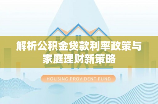 桥西解析公积金贷款利率政策与家庭理财新策略
