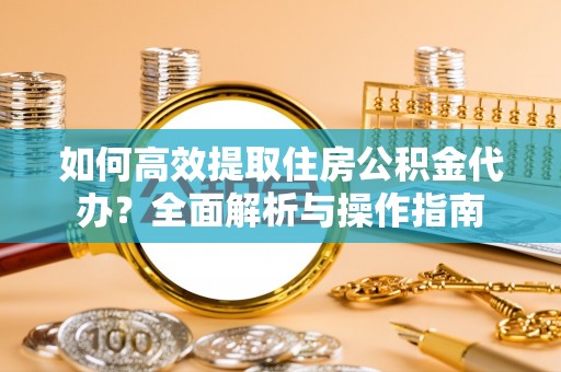 桥西如何高效提取住房公积金代办？全面解析与操作指南