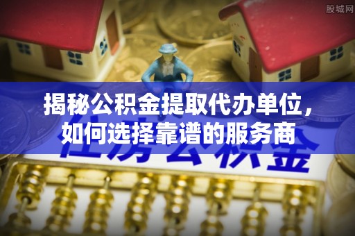 桥西揭秘公积金提取代办单位，如何选择靠谱的服务商