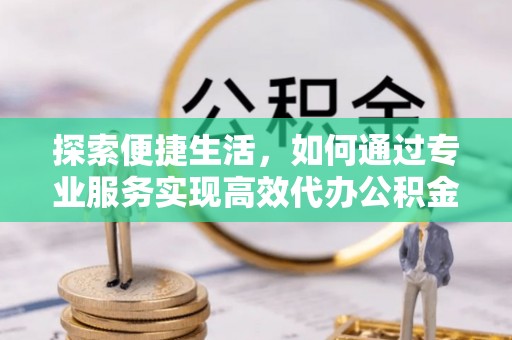 桥西探索便捷生活，如何通过专业服务实现高效代办公积金提取