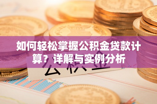 桥西如何轻松掌握公积金贷款计算？详解与实例分析