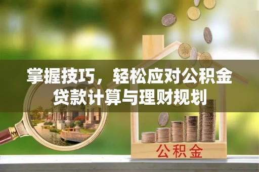 桥西掌握技巧，轻松应对公积金贷款计算与理财规划