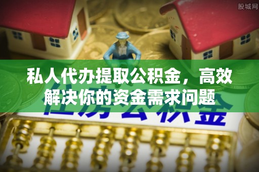 桥西私人代办提取公积金，高效解决你的资金需求问题