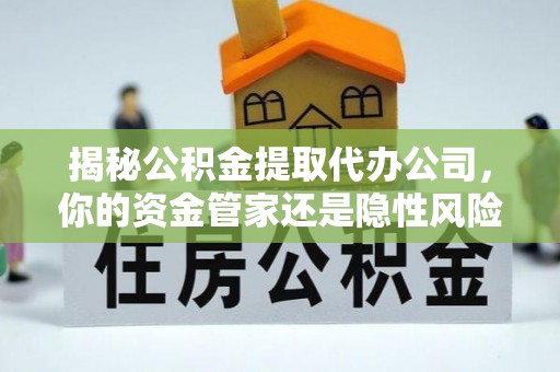桥西揭秘公积金提取代办公司，你的资金管家还是隐性风险？