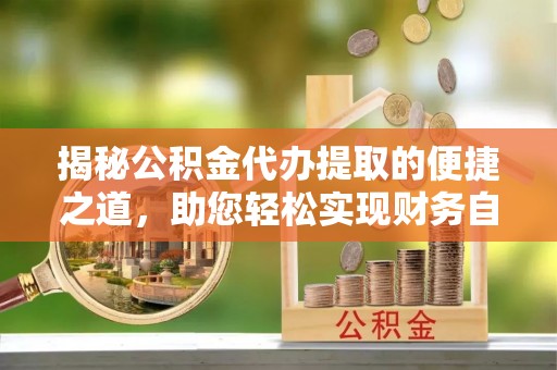 桥西揭秘公积金代办提取的便捷之道，助您轻松实现财务自由